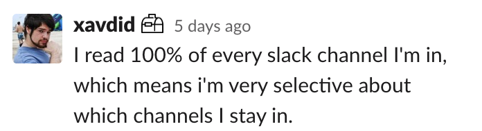 David: I read 100% of every slack channel I'm in, which means i'm very selective about which channels I stay in.